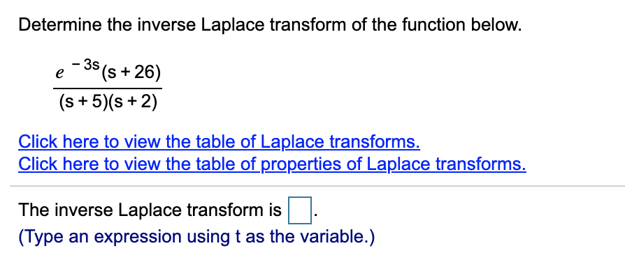 Determine the inverse Laplace transform of the function below.
- 38 (s + 26)
e
(s + 5)(s +2)
Click here to view the table of Laplace transforms.
Click here to view the table of properties of Laplace transforms.
The inverse Laplace transform is
(Type an expression using t as the variable.)
