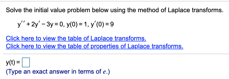 Solve the initial value problem below using the method of Laplace transforms.
y' + 2y' - 3y = 0, y(0) = 1, y'(0) = 9
Click here to view the table of Laplace transforms.
Click here to view the table of properties of Laplace transforms.
y(t) =
(Type an exact answer in terms of e.)

