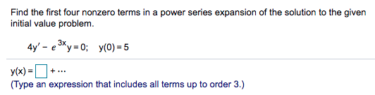 Find the first four nonzero terms in a power series expansion of the solution to the given
initial value problem.
4y' - e Ky = 0; y(0) = 5
3x,
y(x) =O
(Type an expression that includes all terms up to order 3.)
