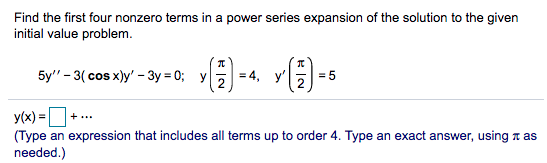 Find the first four nonzero terms in a power series expansion of the solution to the given
initial value problem.
Бy" - 3 (сos x)y' - Зу 3D 0%;B у
= 4, y'
= 5
2
y(x) =
(Type an expression that includes all terms up to order 4. Type an exact answer, using a as
needed.)
+...
