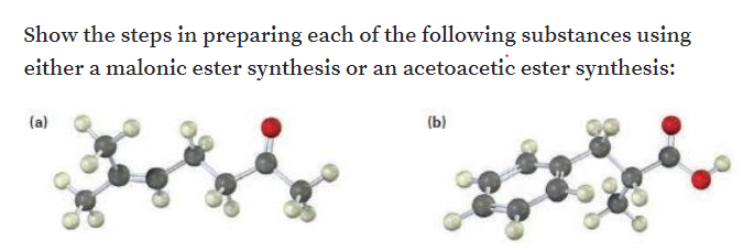 Show the steps in preparing each of the following substances using
either a malonic ester synthesis or an acetoacetic ester synthesis:
(a)
(b)
