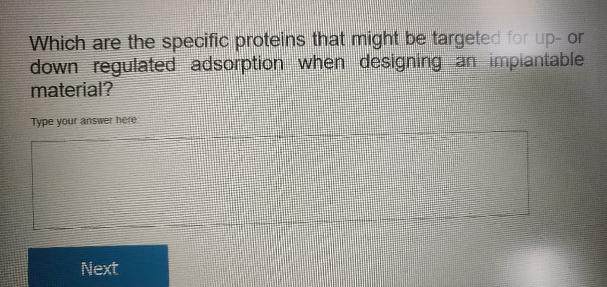 Which are the specific proteins that might be targeted for up- or
down regulated adsorption when designing an implantable
material?
Type your answer here
Next
