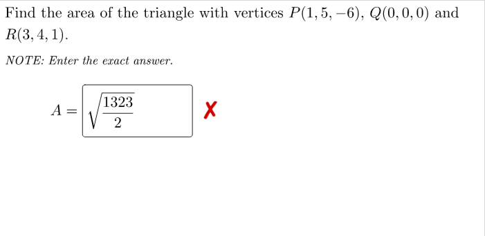 Find the area of the triangle with vertices P(1, 5, –6), Q(0,0,0) and
R(3, 4, 1).
NOTE: Enter the exact answer.
1323
A =
2
