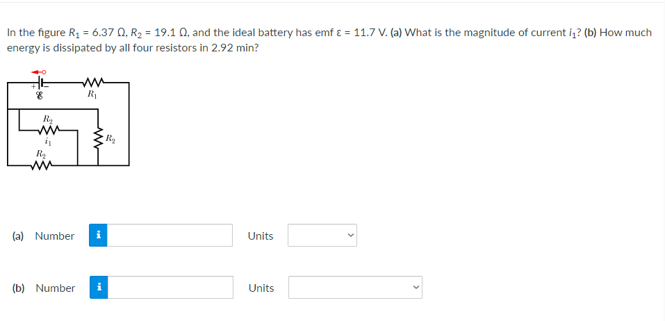 In the figure R₁ = 6.37 Q, R₂ = 19.1 Q, and the ideal battery has emf & = 11.7 V. (a) What is the magnitude of current i₁? (b) How much
energy is dissipated by all four resistors in 2.92 min?
HE
8
R₁
Units
Units
R₂
i₁
R₂₂
(a) Number i
(b) Number i
R₂