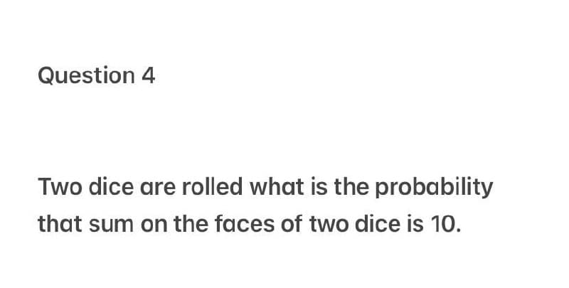Question 4
Two dice are rolled what is the probability
that sum on the faces of two dice is 10.
