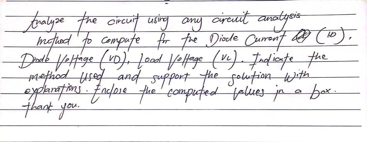 tualyze the circuit using any circuit analysis
method to compute for fre Diode Current (10).
09
Drode Veltage (vo), Lood Voltage (Vc). Indicate the
method used and support the solution with
explanations. Enclose the computed values in a box.
thank you.