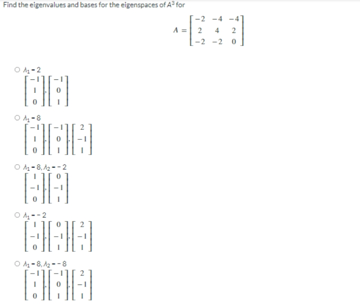 Find the eigenvalues and bases for the eigenspaces of A3 for
-2 -4
-4
A = 2
|-2 -2 0
4
O A- 2
O A4 -8
O A - 8, A2 --2
O A4 --2
Ο λ-8, λ- -8
2
