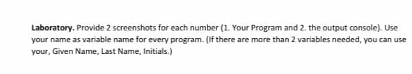 Laboratory. Provide 2 screenshots for each number (1. Your Program and 2. the output console). Use
your name as variable name for every program. (If there are more than 2 variables needed, you can use
your, Given Name, Last Name, Initials.)