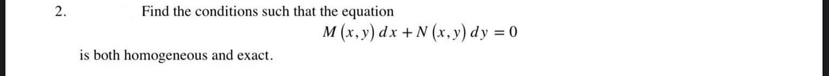 2.
Find the conditions such that the equation
M (x, y) dx + N (x, y) dy = 0
%3D
is both homogeneous and exact.
