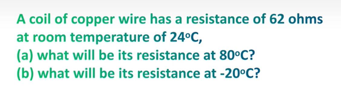 A coil of copper wire has a resistance of 62 ohms
at room temperature of 24°C,
(a) what will be its resistance at 80°C?
(b) what will be its resistance at -20°C?

