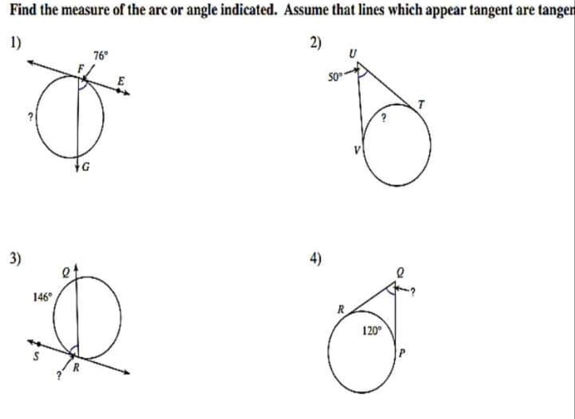 Find the measure of the arc or angle indicated. Assume that lines which appear tangent are tangen
1)
2)
76
50
T
G
3)
4)
146°
120
