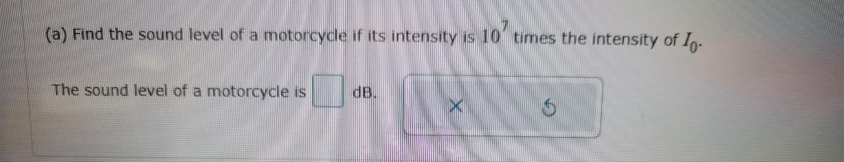 (a) Find the sound level of a motorcycle if its intensity is 10 times the intensity of Io.
The sound level of a motorcycle is
dB.