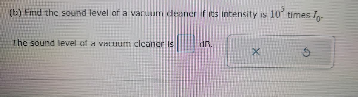 (b) Find the sound level of a vacuum cleaner if its intensity is 10° times Io.
The sound level of a vacuum cleaner is
dB.
X