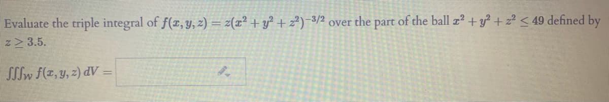 Evaluate the triple integral of f(x, Y, z) = 2(x² + y? +z²)-3/2 over the part of the ball z2 + y? + z? < 49 defined by
z 3.5.
SSlw f(z, y, z) dV =
