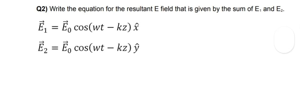 Q2) Write the equation for the resultant E field that is given by the sum of E, and E2.
Ē, = Ë, cos(wt – kz) £
E, = Ë, cos(wt – kz) ŷ
