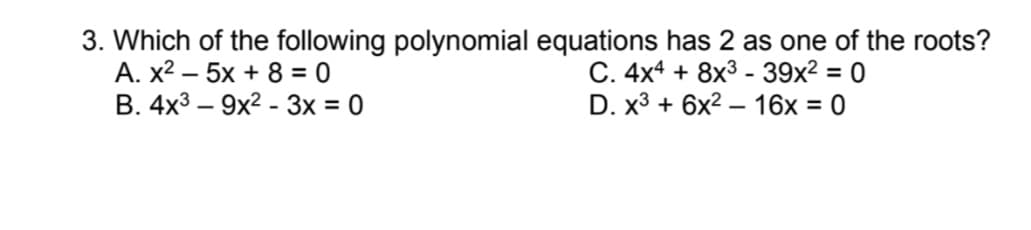 3. Which of the following polynomial equations has 2 as one of the roots?
А. х2 — 5х + 8%3D0
В. 4x3 — 9х2 - 3х%3D0
C. 4x4 + 8x3 - 39x2 = 0
D. x3 + 6x2 — 16х%3D0
|
