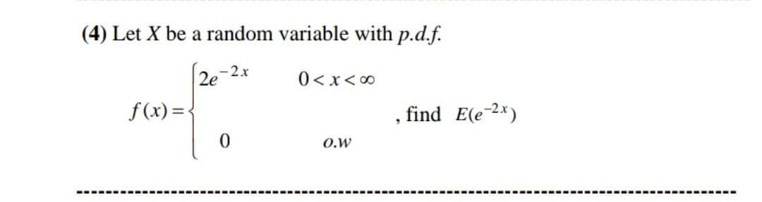 (4) Let X be a random variable with p.d.f.
2e-2x
0 <x<0
f (x) = {
find E(e-2*)
O.W
