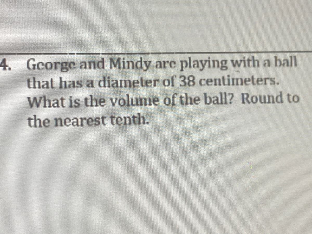 4. George and Mindy are playing with a ball
that has a diameter of 38 centimeters.
What is the volume of the ball? Round to
the nearest tenth.
