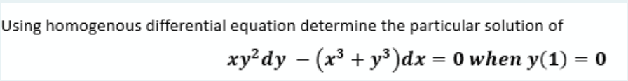 Using homogenous differential equation determine the particular solution of
xy?dy – (x³ + y³)dx = 0 when y(1) = 0
