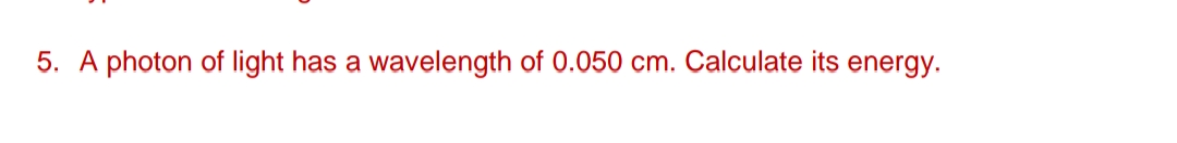 5. A photon of light has a wavelength of 0.050 cm. Calculate its energy.
