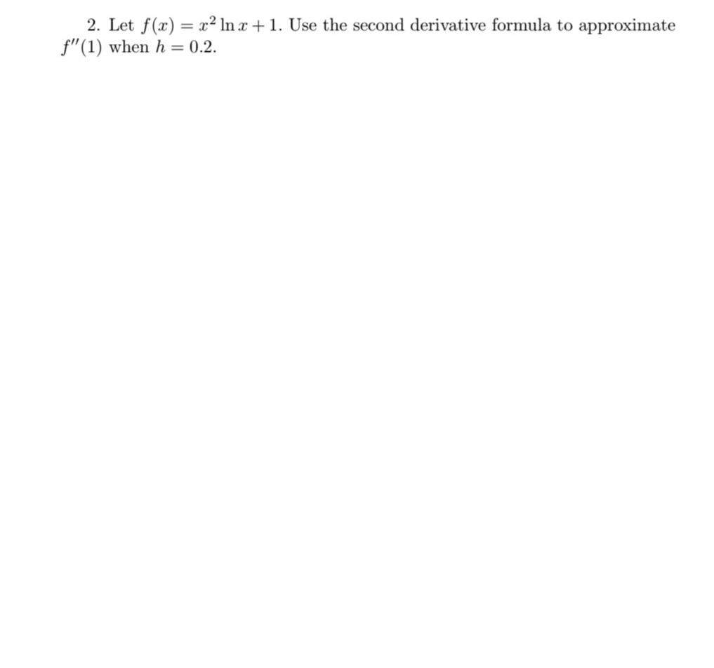 2. Let f(x) = x² In x + 1. Use the second derivative formula to approximate
f"(1) when h = 0.2.
