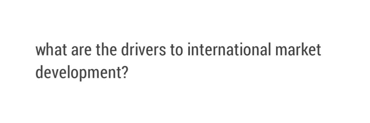 what are the drivers to international market
development?
