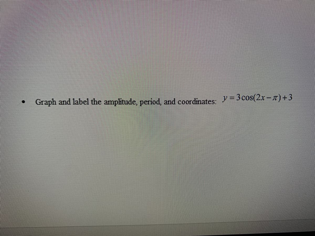 Graph and label the amplitude, period, and coordinates: = 3cos(2x– A) +3
