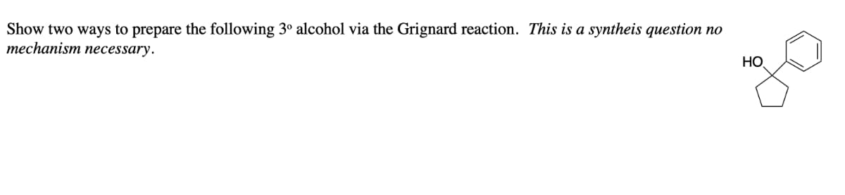 Show two ways to prepare the following 3° alcohol via the Grignard reaction. This is a syntheis question no
mechanism necessary.
HO