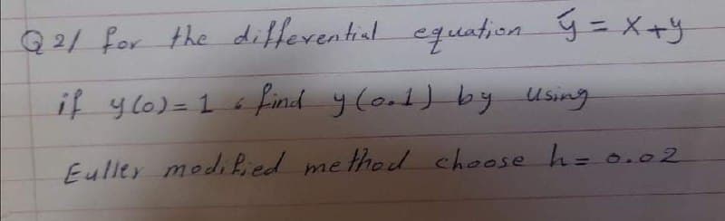 Q 2/ for the differential
equation 9 = x+y
equation g=X+y
if y lo)= 1 a find y Cood) by using
Euller modibied method choose h= 0.02
%3D
