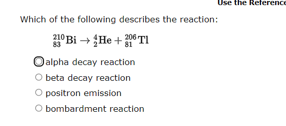 Use the Reference
Which of the following describes the reaction:
210 Bi → He +
06 TI
83
81
Oalpha decay reaction
beta decay reaction
positron emission
O bombardment reaction
