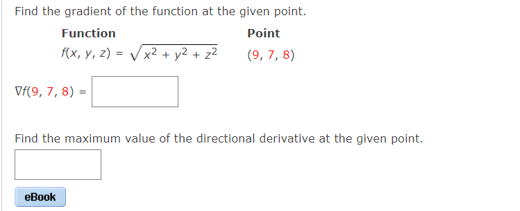 Find the gradient of the function at the given point.
Function
Point
f(x, y, z) = V x2 + y2 + z²
(9, 7, 8)
Vf(9, 7, 8) =
Find the maximum value of the directional derivative at the given point.
еВook
