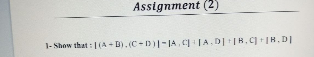 Assignment (2)
1- Show that : [ (A + B), (C + D)]= [A , C] + [ A , D ]+[B,C] +[B,D]
