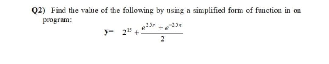 Q2) Find the value of the following by using a simplified form of function in on
program:
e257
-2.5
+e
y= 215 +
