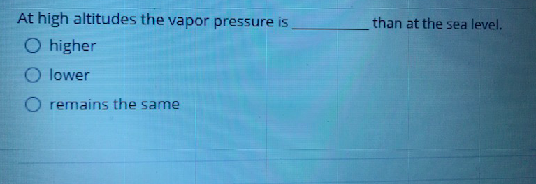At high altitudes the vapor pressure is
than at the sea level.
O higher
O lower
O remains the same
