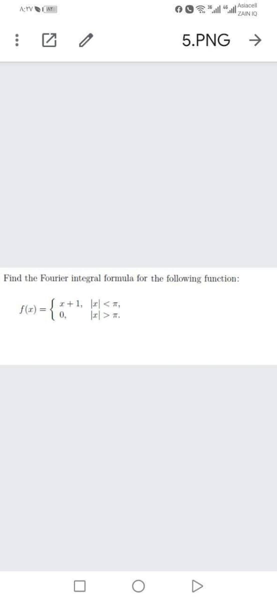 AO 16ll 46 l Asiacell
ZAIN IQ
A;rV AY
5.PNG
->
Find the Fourier integral formula for the following function:
r+ 1, |피 < ㅠ,
f(r) =
0,
r|> 7.
