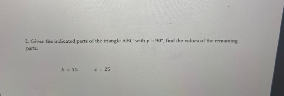 2. Given the indicated parts of the triangle ABC with y 90°, find the values of the remaining
parts.
b = 15
C = 25
