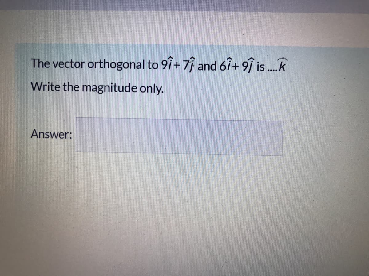 The vector orthogonal to 9î+ 7 and 6î+ 9f is .k
Write the magnitude only.
Answer:
