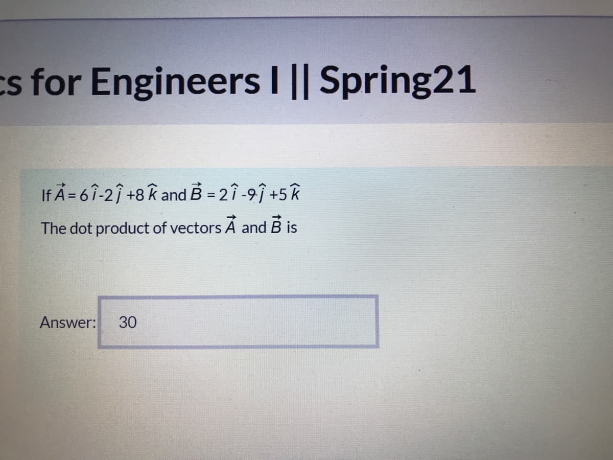 cs for Engineers I || Spring21
If A= 6î-2î +8k and B = 2î -9î +5k
The dot product of vectors À and B is
Answer:
30
