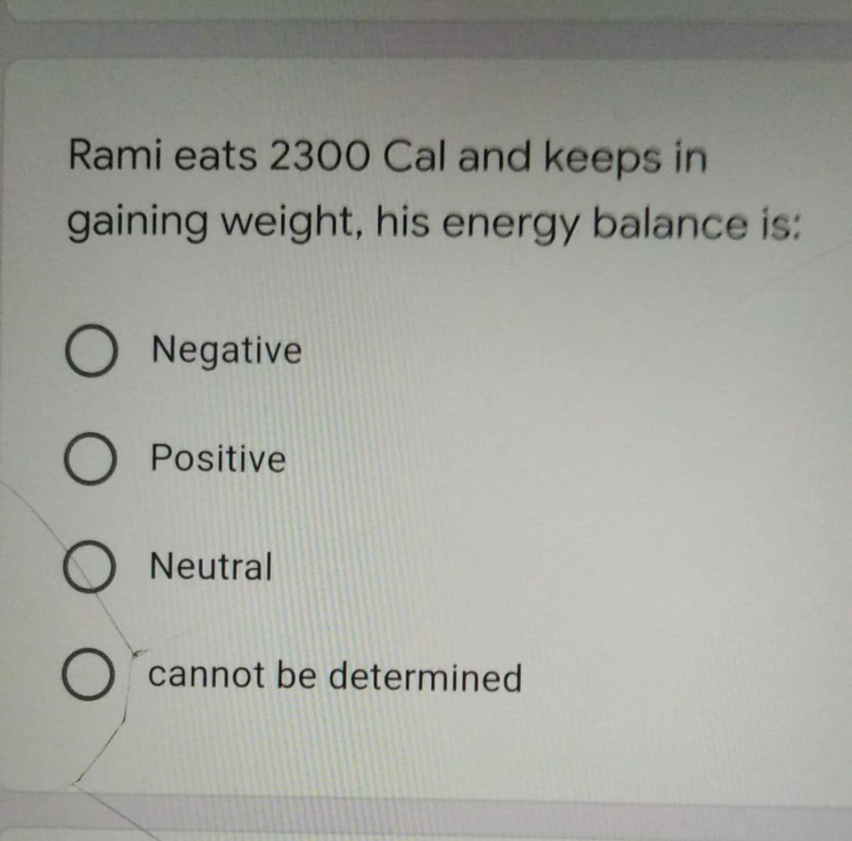 Rami eats 2300 Cal and keeps in
gaining weight, his energy balance is:
O Negative
O Positive
O Neutral
O cannot be determined
