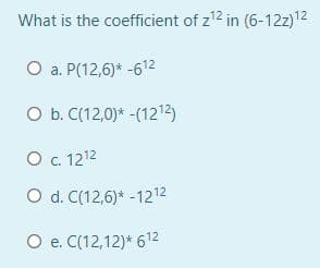 What is the coefficient of z12 in (6-12z)12
O a. P(12,6)* -612
O b. C(12,0)* -(1212)
O . 1212
O d. C(12,6)* -1212
O e. C(12,12)* 612
е.
