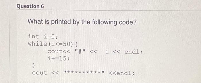Question 6
What is printed by the following code?
int i=0;
while (i<=50) {
i << endl;
cout<< "#" <<
i+=15;
cout << "*
**" <<endl;
