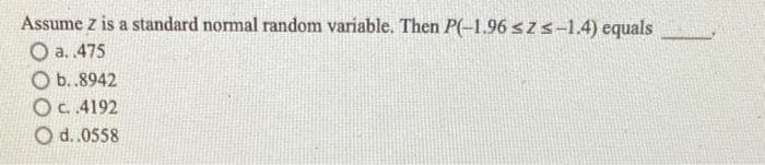 Assume z is a standard normal random variable. Then P(-1.96 ≤z≤-1.4) equals
O a..475
Ob..8942
Oc..4192
O d..0558