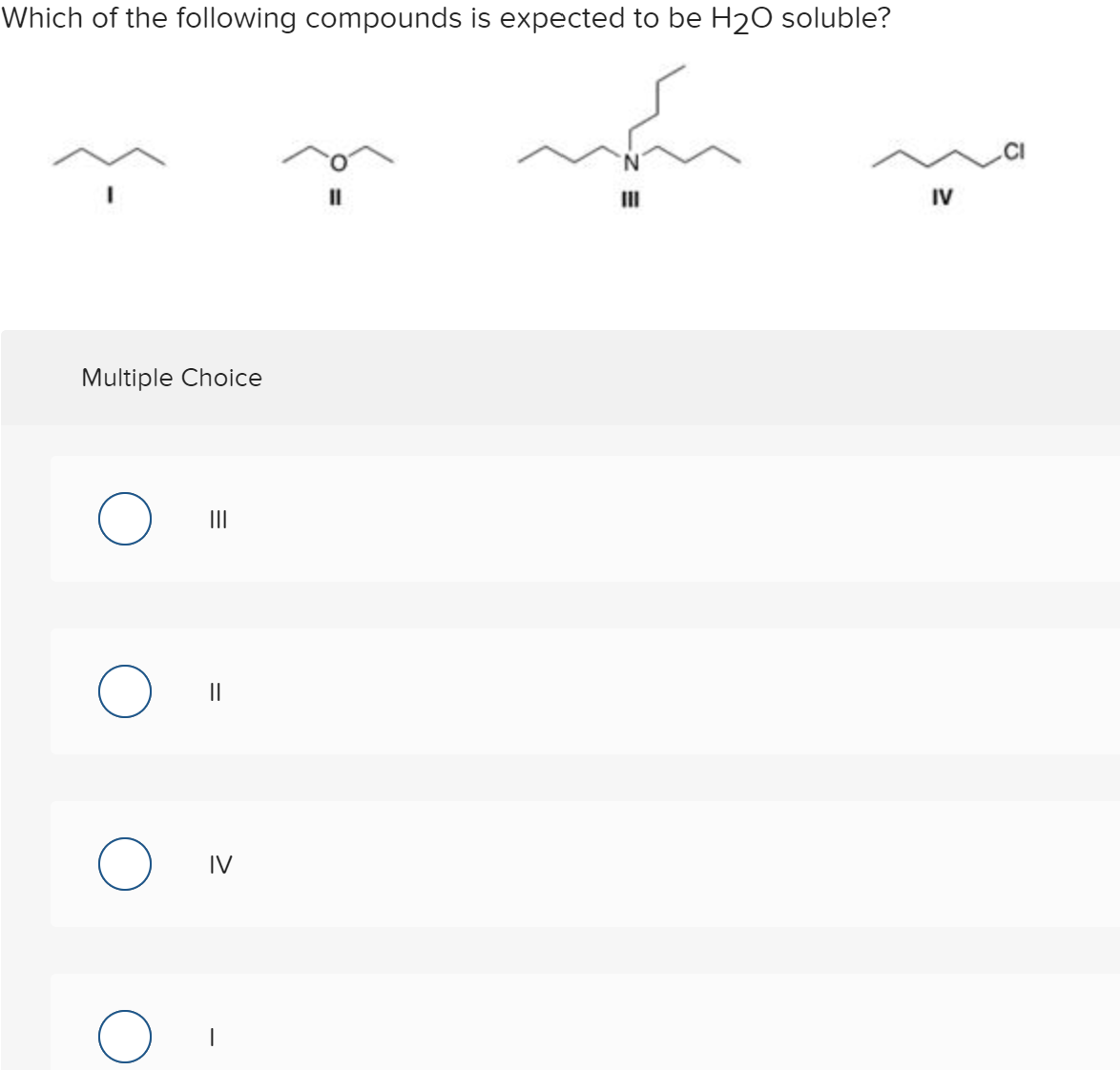 Which of the following compounds is expected to be H20 soluble?
II
IV
Multiple Choice
II
II
IV
