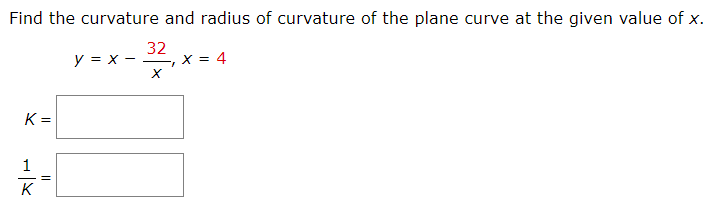Find the curvature and radius of curvature of the plane curve at the given value of x.
y = x -
32
, X = 4
K =
1
K
