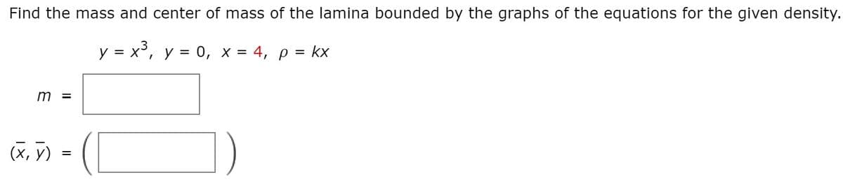 Find the mass and center of mass of the lamina bounded by the graphs of the equations for the given density.
y = x³, y = 0, x = 4, p = kx
m
(X, y)
