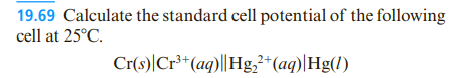 19.69 Calculate the standard cell potential of the following
cell at 25°C.
Cr(s)|Cr³*(aq)||Hg,*(aq)|Hg(1)
