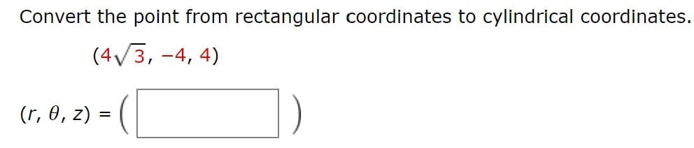 Convert the point from rectangular coordinates to cylindrical coordinates.
(4/3, -4, 4)
(r, 0, z)
