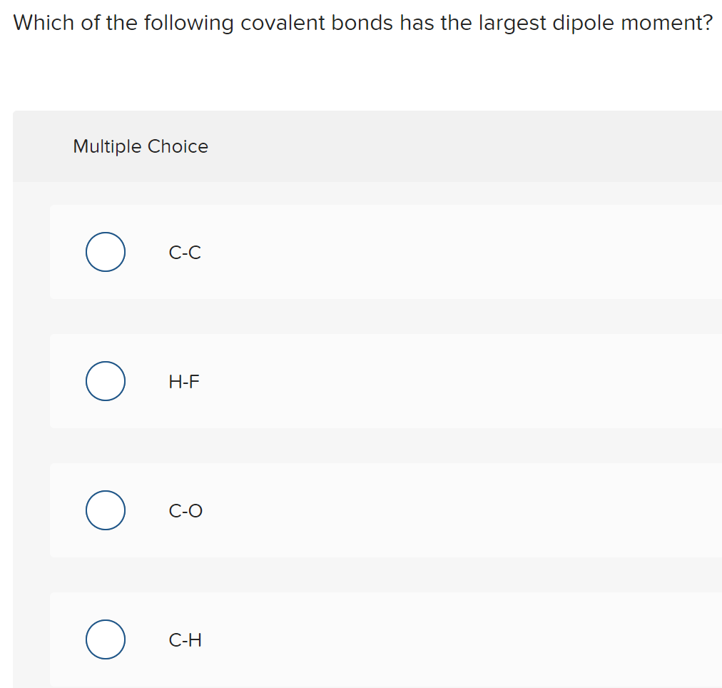 Which of the following covalent bonds has the largest dipole moment?
Multiple Choice
С-С
Н-F
C-O
C-H
