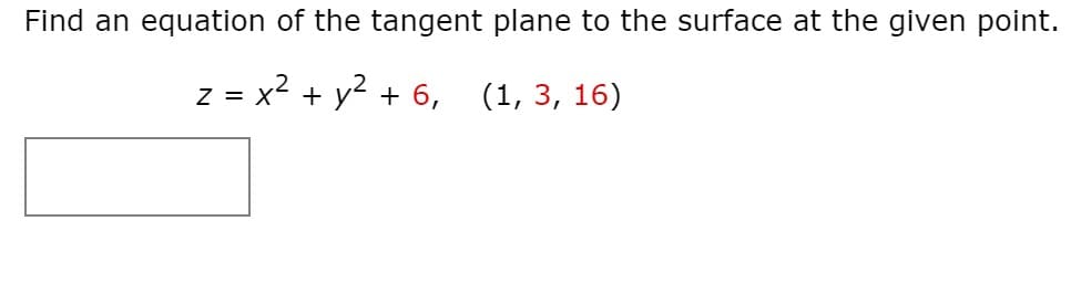 Find an equation of the tangent plane to the surface at the given point.
z = x2 + y? + 6, (1, 3, 16)
