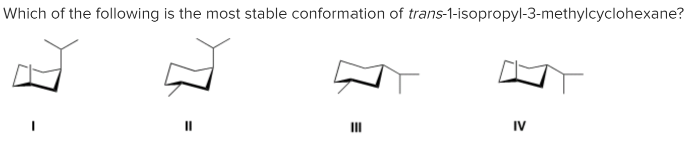 Which of the following is the most stable conformation of trans-1-isopropyl-3-methylcyclohexane?
IV
